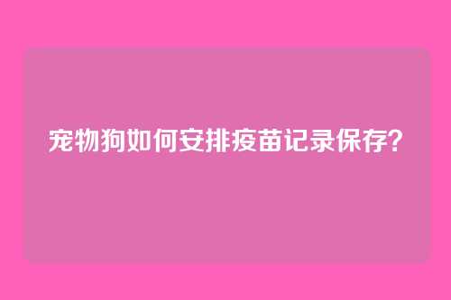 宠物狗如何安排疫苗记录保存？