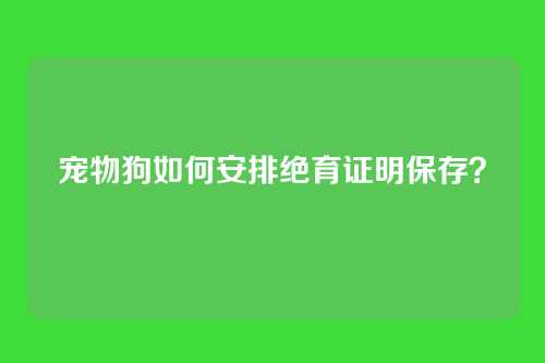宠物狗如何安排绝育证明保存？