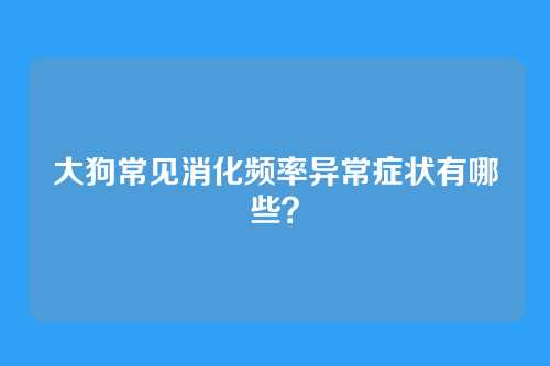 大狗常见消化频率异常症状有哪些？