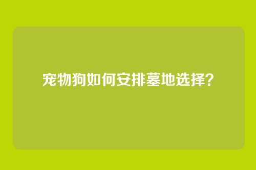 宠物狗如何安排墓地选择?