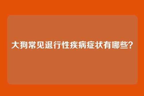 大狗常见退行性疾病症状有哪些？