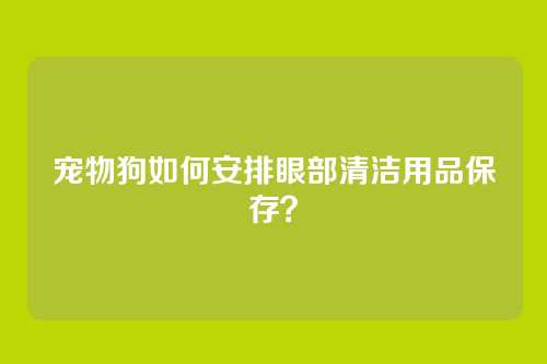 宠物狗如何安排眼部清洁用品保存?