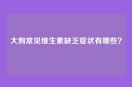 大狗常见维生素缺乏症状有哪些？