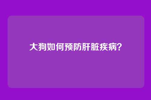 大狗如何预防肝脏疾病？