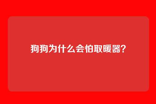 狗狗为什么会怕取暖器?