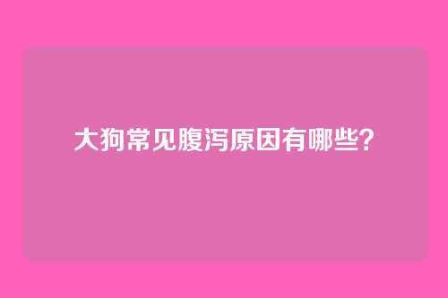 大狗常见腹泻原因有哪些?