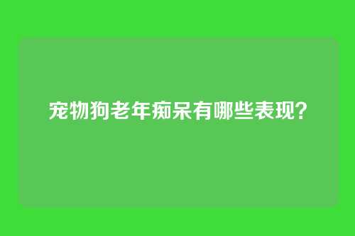 宠物狗老年痴呆有哪些表现？