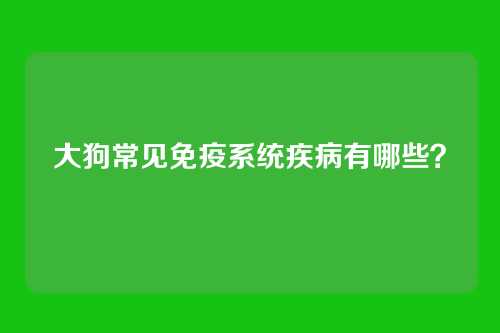大狗常见免疫系统疾病有哪些?