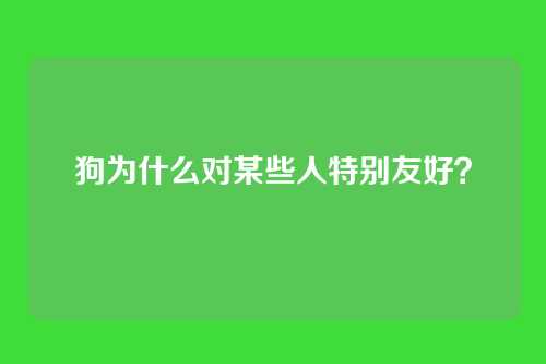 狗为什么对某些人特别友好？
