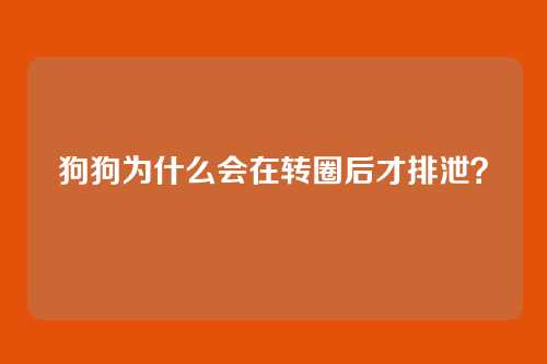 狗狗为什么会在转圈后才排泄？