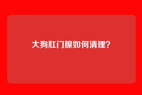 大狗肛门腺如何清理?