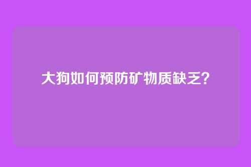 大狗如何预防矿物质缺乏?