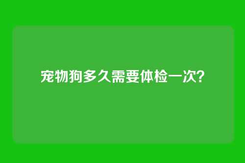 宠物狗多久需要体检一次？