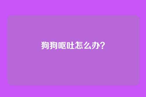 狗狗呕吐怎么办？