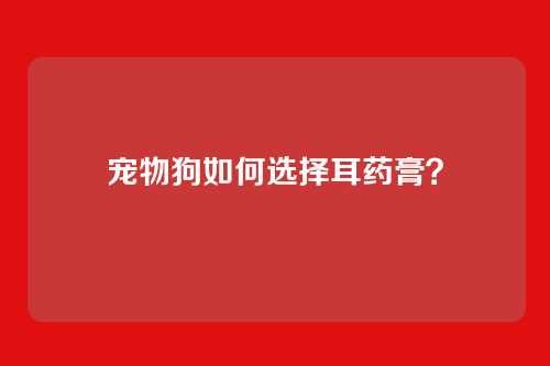 宠物狗如何选择耳药膏？