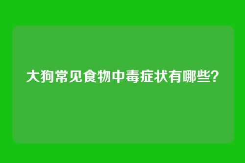 大狗常见食物中毒症状有哪些？