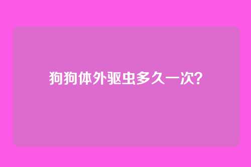 狗狗体外驱虫多久一次？