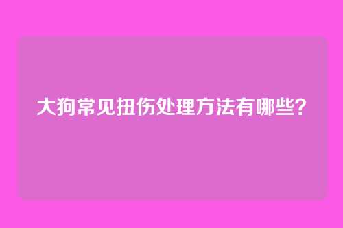 大狗常见扭伤处理方法有哪些？
