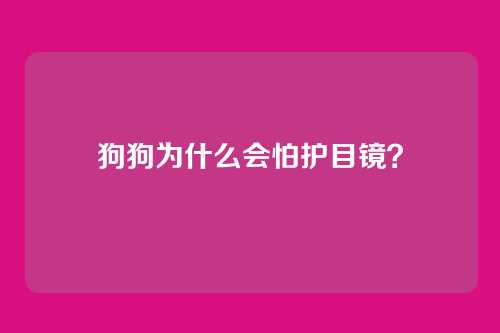 狗狗为什么会怕护目镜?