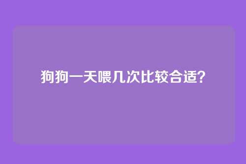 狗狗一天喂几次比较合适?