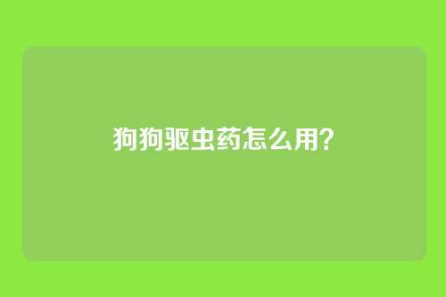 狗狗驱虫药怎么用?