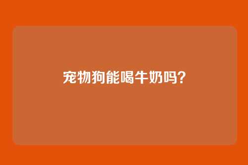 宠物狗能喝牛奶吗？