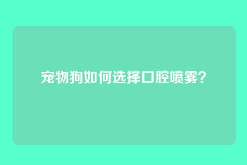 宠物狗如何选择口腔喷雾?