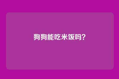 狗狗能吃米饭吗？