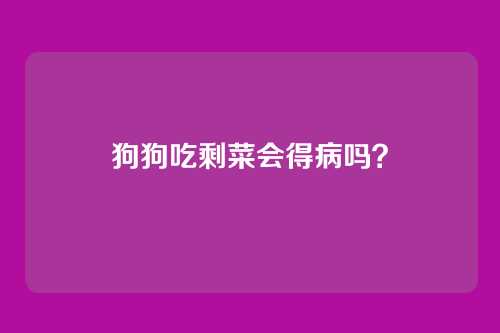 狗狗吃剩菜会得病吗?