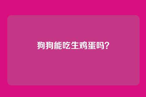 狗狗能吃生鸡蛋吗?