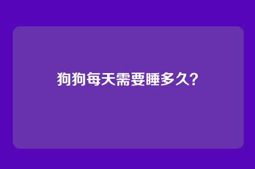 狗狗每天需要睡多久？