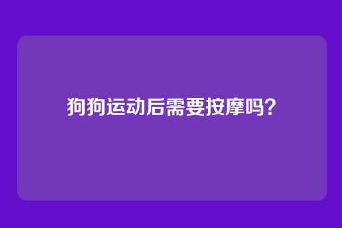 狗狗运动后需要按摩吗?