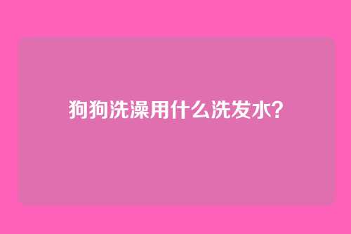 狗狗洗澡用什么洗发水？
