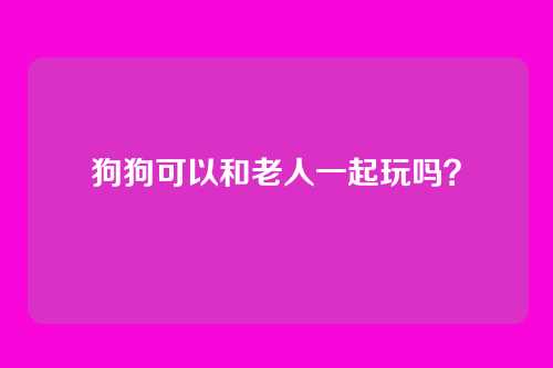 狗狗可以和老人一起玩吗？