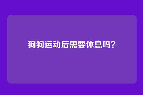 狗狗运动后需要休息吗?