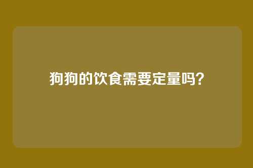 狗狗的饮食需要定量吗？