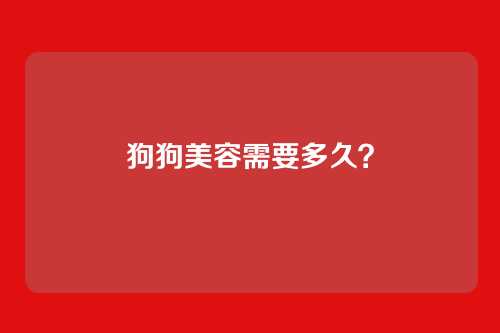 狗狗美容需要多久?