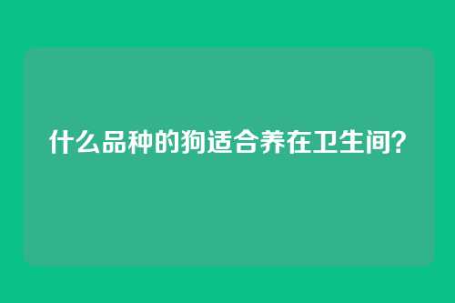 什么品种的狗适合养在卫生间?