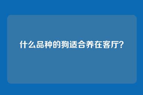 什么品种的狗适合养在客厅?