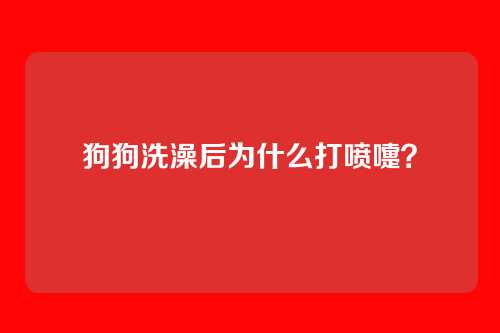 狗狗洗澡后为什么打喷嚏?