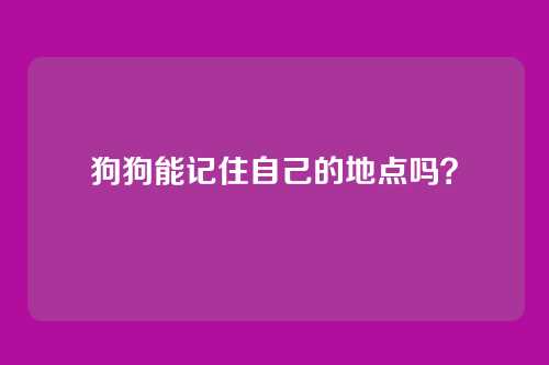 狗狗能记住自己的地点吗？