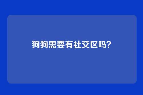 狗狗需要有社交区吗？
