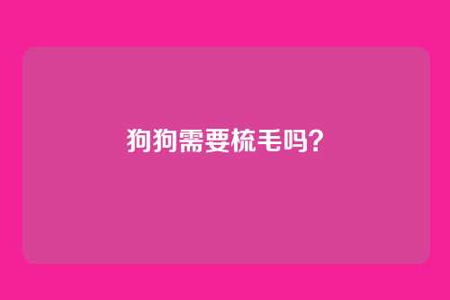 狗狗需要梳毛吗？