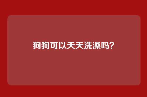 狗狗可以天天洗澡吗?