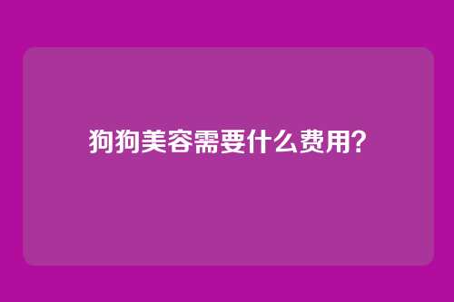 狗狗美容需要什么费用?