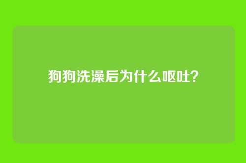 狗狗洗澡后为什么呕吐？