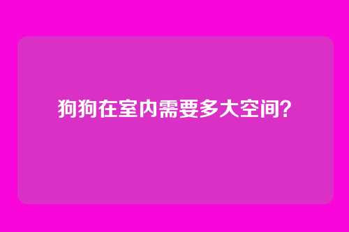 狗狗在室内需要多大空间？