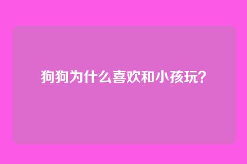 狗狗为什么喜欢和小孩玩？