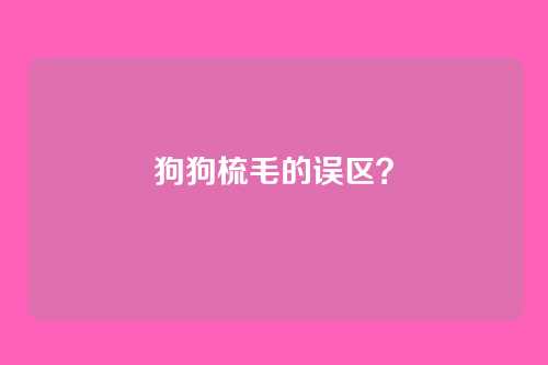 狗狗梳毛的误区？