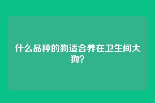 什么品种的狗适合养在卫生间大狗？